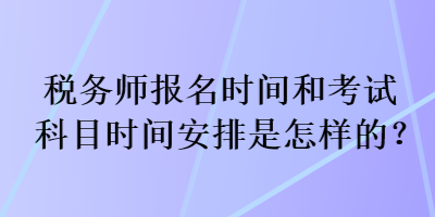 稅務(wù)師報(bào)名時(shí)間和考試科目時(shí)間安排是怎樣的？