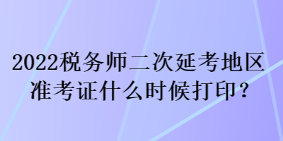 2022稅務(wù)師二次延考地區(qū)準(zhǔn)考證什么時(shí)候打??？