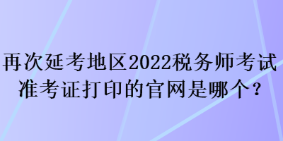 再次延考地區(qū)2022稅務(wù)師考試準(zhǔn)考證打印的官網(wǎng)是哪個？