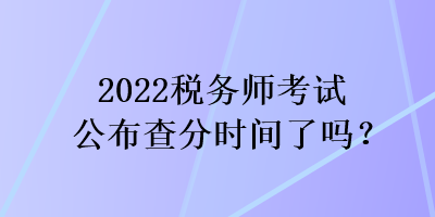 2022稅務(wù)師考試公布查分時(shí)間了嗎？