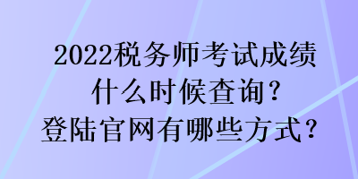 2022稅務(wù)師考試成績什么時(shí)候查詢？登陸官網(wǎng)有哪些方式？