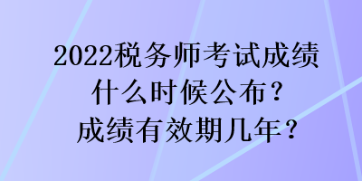 2022稅務(wù)師考試成績什么時候公布？成績有效期幾年？