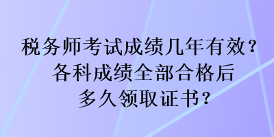 稅務(wù)師考試成績幾年有效？各科成績?nèi)亢细窈蠖嗑妙I(lǐng)取證書？