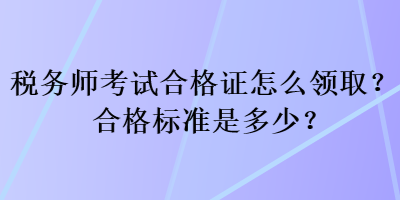 稅務(wù)師考試合格證怎么領(lǐng)??？合格標(biāo)準(zhǔn)是多少？