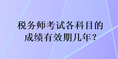 稅務(wù)師考試各科目的成績有效期幾年？