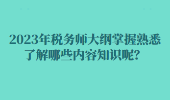 2023年稅務師大綱掌握熟悉了解哪些內容知識呢？