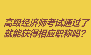 高級經(jīng)濟師考試通過了就能獲得相應(yīng)職稱嗎？