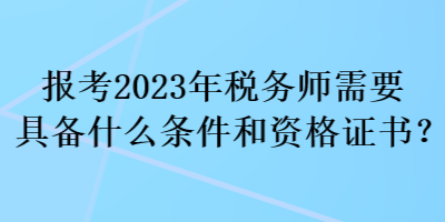 報考2023年稅務師需要具備什么條件和資格證書？