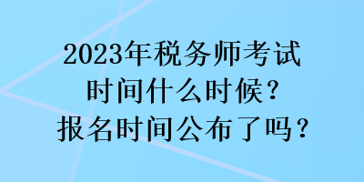 2023年稅務(wù)師考試時間什么時候？報名時間公布了嗎？