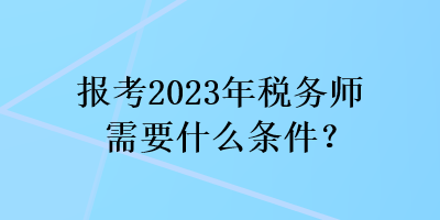 報考2023年稅務(wù)師需要什么條件？