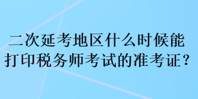 二次延考地區(qū)什么時候能打印稅務(wù)師考試的準(zhǔn)考證？