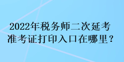 2022年稅務(wù)師二次延考準(zhǔn)考證打印入口在哪里？