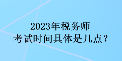 2023年稅務師考試時間具體是幾點？