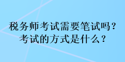 稅務(wù)師考試需要筆試嗎？考試的方式是什么？