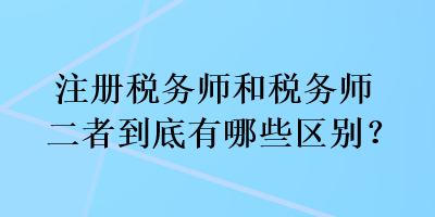 注冊稅務(wù)師和稅務(wù)師二者到底有哪些區(qū)別？