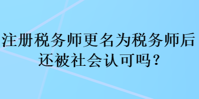 注冊(cè)稅務(wù)師更名為稅務(wù)師后還被社會(huì)認(rèn)可嗎？