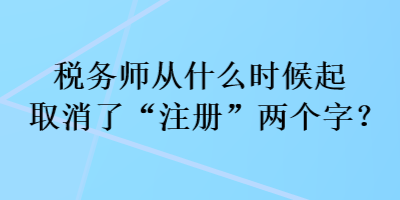 稅務(wù)師從什么時(shí)候起取消了“注冊(cè)”兩個(gè)字？