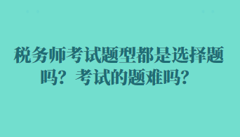 稅務(wù)師考試題型都是選擇題嗎？考試的題難嗎？