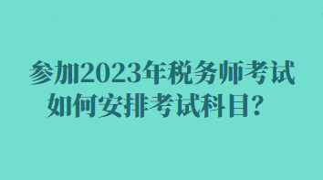 參加2023年稅務(wù)師考試如何安排考試科目？