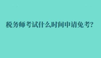 稅務(wù)師考試什么時(shí)間申請(qǐng)免考？