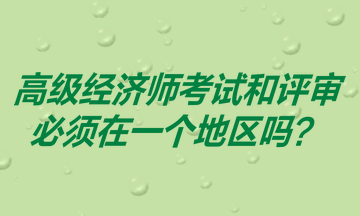 高級經(jīng)濟師考試和評審必須在一個地區(qū)嗎？