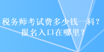 稅務(wù)師考試費(fèi)多少錢一科？報(bào)名入口在哪里？