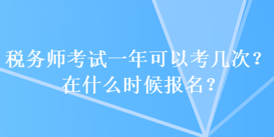 稅務師考試一年可以考幾次？在什么時候報名？