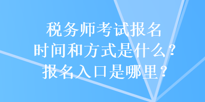 稅務(wù)師考試報(bào)名時(shí)間和方式是什么？報(bào)名入口是哪里？