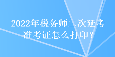 2022年稅務(wù)師二次延考準(zhǔn)考證怎么打印？