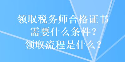 領(lǐng)取稅務(wù)師合格證書需要什么條件？領(lǐng)取流程是什么？