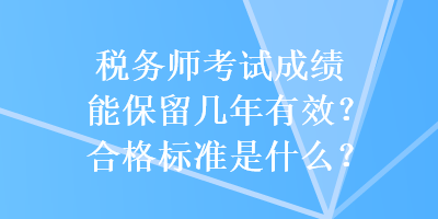 稅務(wù)師考試成績能保留幾年有效？合格標(biāo)準(zhǔn)是什么？