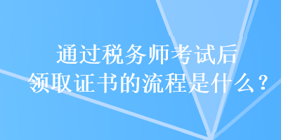 通過稅務(wù)師考試后領(lǐng)取證書的流程是什么？