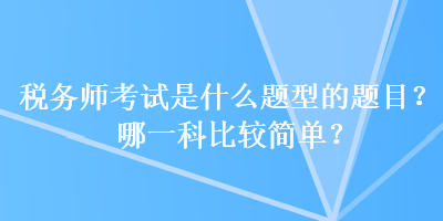 稅務(wù)師考試是什么題型的題目？哪一科比較簡(jiǎn)單？