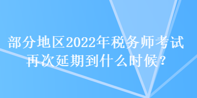 部分地區(qū)2022年稅務(wù)師考試再次延期到什么時(shí)候？