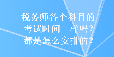 稅務(wù)師各個(gè)科目的考試時(shí)間一樣嗎？都是怎么安排的？