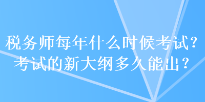 稅務(wù)師每年什么時候考試？考試的新大綱多久能出？