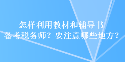 怎樣利用教材和輔導書備考稅務師？要注意哪些地方？