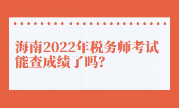 海南2022年稅務(wù)師考試能查成績了嗎？