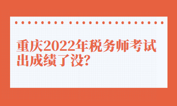 重慶2022年稅務(wù)師考試出成績了沒？