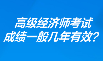 高級(jí)經(jīng)濟(jì)師考試成績(jī)一般幾年有效？