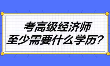 考高級經(jīng)濟(jì)師至少需要什么學(xué)歷？