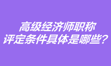 高級經(jīng)濟師職稱評定條件具體是哪些？