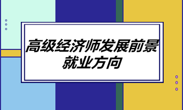 高級經(jīng)濟師發(fā)展前景如何？就業(yè)方向有哪些？