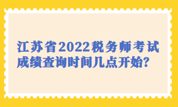 江蘇省2022稅務(wù)師考試成績查詢時(shí)間幾點(diǎn)開始？