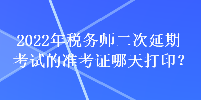 2022年稅務(wù)師二次延期考試的準(zhǔn)考證哪天打?。? suffix=