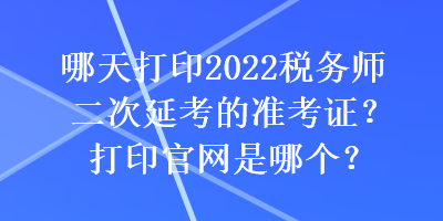 哪天打印2022稅務(wù)師二次延考的準(zhǔn)考證？打印官網(wǎng)是哪個(gè)？