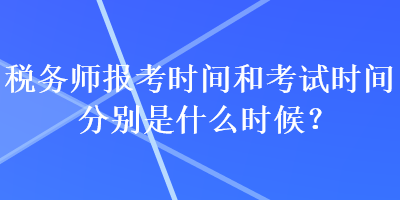 稅務(wù)師報考時間和考試時間分別是什么時候？