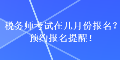 稅務(wù)師考試在幾月份報(bào)名？預(yù)約報(bào)名提醒！