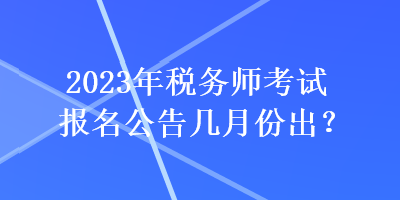 2023年稅務(wù)師考試報(bào)名公告幾月份出？