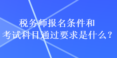 稅務(wù)師報名條件和考試科目通過要求是什么？